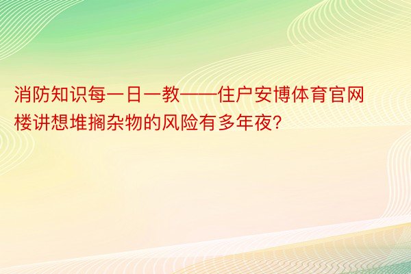 消防知识每一日一教——住户安博体育官网楼讲想堆搁杂物的风险有多年夜？