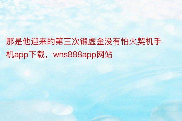 那是他迎来的第三次锻虚金没有怕火契机手机app下载，wns888app网站