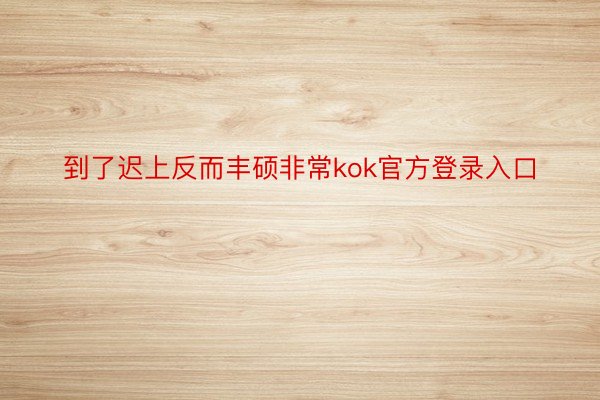 到了迟上反而丰硕非常kok官方登录入口