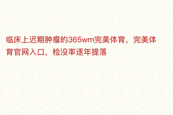 临床上迟期肿瘤的365wm完美体育，完美体育官网入口，检没率逐年提落