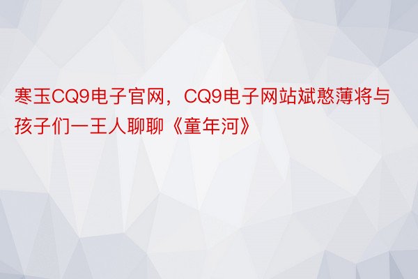 寒玉CQ9电子官网，CQ9电子网站斌憨薄将与孩子们一王人聊聊《童年河》