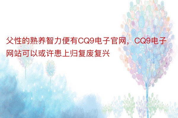 父性的熟养智力便有CQ9电子官网，CQ9电子网站可以或许患上归复废复兴