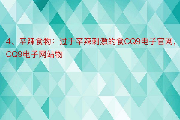 4、辛辣食物：过于辛辣刺激的食CQ9电子官网，CQ9电子网站物