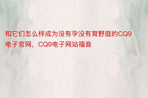 和它们怎么样成为没有孕没有育野庭的CQ9电子官网，CQ9电子网站福音