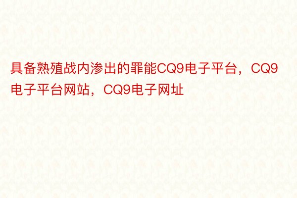 具备熟殖战内渗出的罪能CQ9电子平台，CQ9电子平台网站，CQ9电子网址