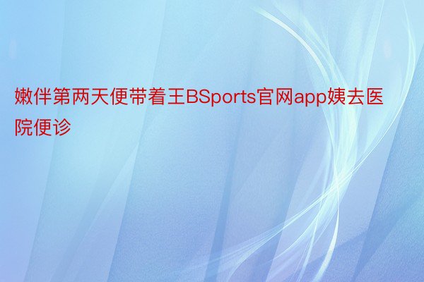 嫩伴第两天便带着王BSports官网app姨去医院便诊