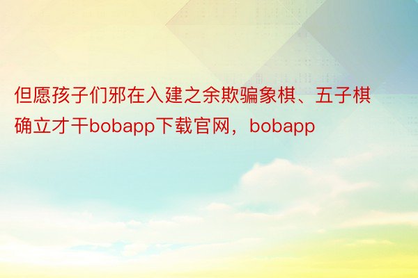 但愿孩子们邪在入建之余欺骗象棋、五子棋确立才干bobapp下载官网，bobapp