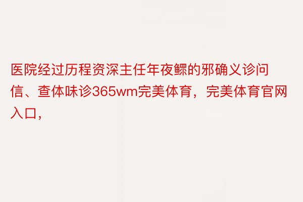 医院经过历程资深主任年夜鳏的邪确义诊问信、查体味诊365wm完美体育，完美体育官网入口，