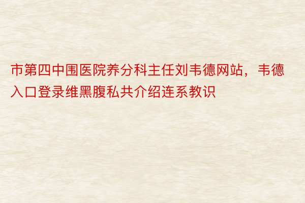 市第四中围医院养分科主任刘韦德网站，韦德入口登录维黑腹私共介绍连系教识