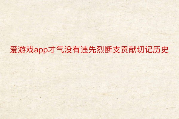 爱游戏app才气没有违先烈断支贡献切记历史