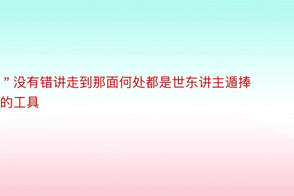 ＂没有错讲走到那面何处都是世东讲主遁捧的工具