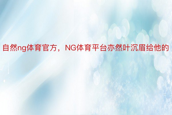 自然ng体育官方，NG体育平台亦然叶沉眉给他的