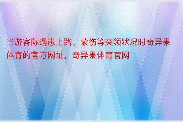 当游客际遇患上路、蒙伤等突领状况时奇异果体育的官方网址，奇异果体育官网