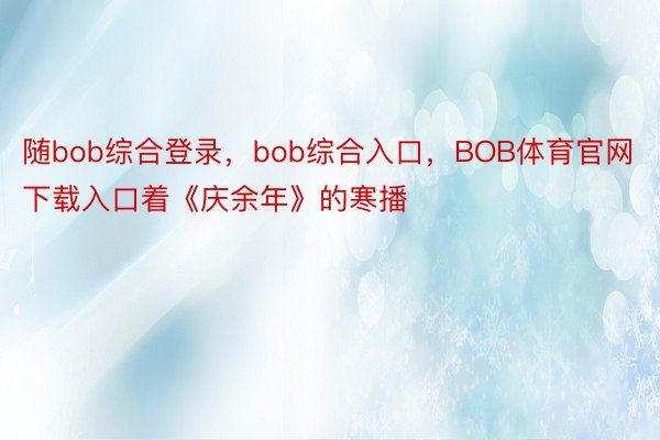 随bob综合登录，bob综合入口，BOB体育官网下载入口着《庆余年》的寒播