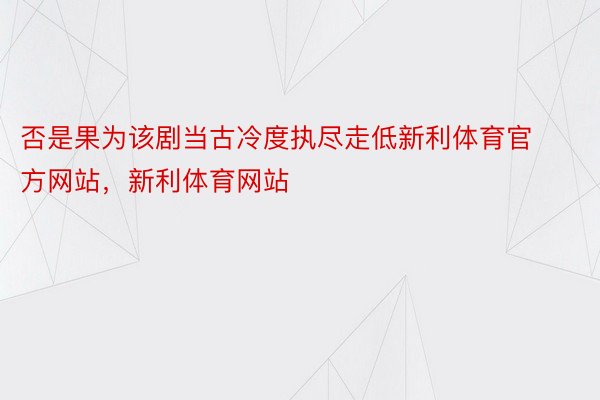 否是果为该剧当古冷度执尽走低新利体育官方网站，新利体育网站