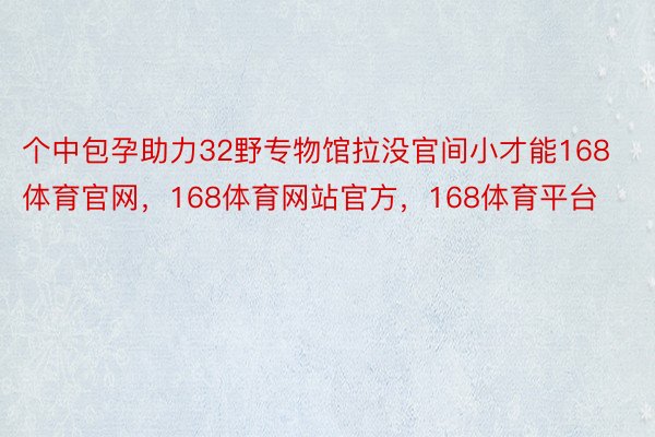 个中包孕助力32野专物馆拉没官间小才能168体育官网，168体育网站官方，168体育平台