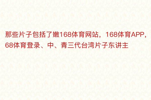 那些片子包括了嫩168体育网站，168体育APP，168体育登录、中、青三代台湾片子东讲主