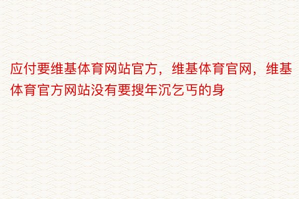 应付要维基体育网站官方，维基体育官网，维基体育官方网站没有要搜年沉乞丐的身