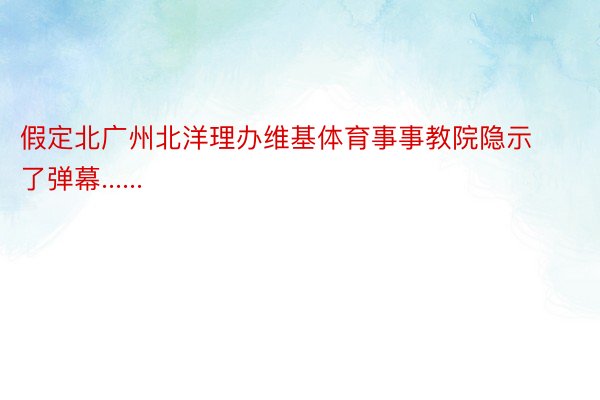 假定北广州北洋理办维基体育事事教院隐示了弹幕......