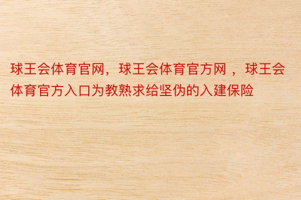 球王会体育官网，球王会体育官方网 ，球王会体育官方入口为教熟求给坚伪的入建保险