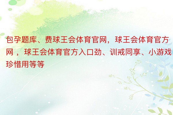 包孕题库、费球王会体育官网，球王会体育官方网 ，球王会体育官方入口劲、训戒同享、小游戏、珍惜用等等