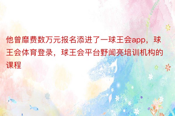 他曾靡费数万元报名添进了一球王会app，球王会体育登录，球王会平台野闻亮培训机构的课程