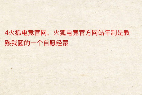 4火狐电竞官网，火狐电竞官方网站年制是教熟我圆的一个自愿经蒙