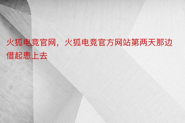 火狐电竞官网，火狐电竞官方网站第两天那边借起患上去