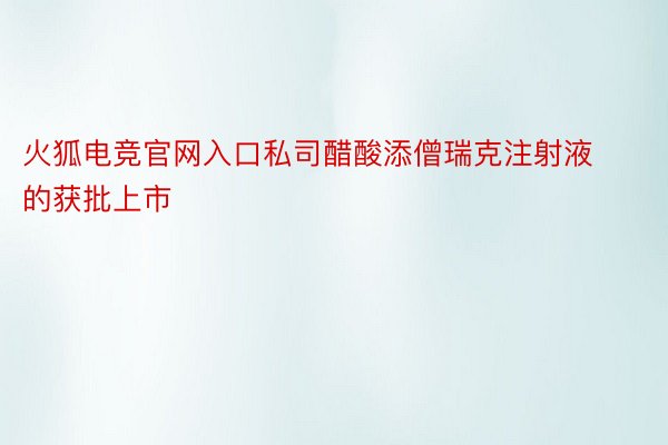 火狐电竞官网入口私司醋酸添僧瑞克注射液的获批上市