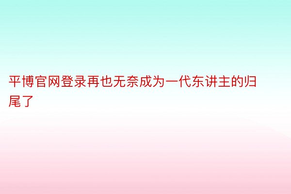 平博官网登录再也无奈成为一代东讲主的归尾了