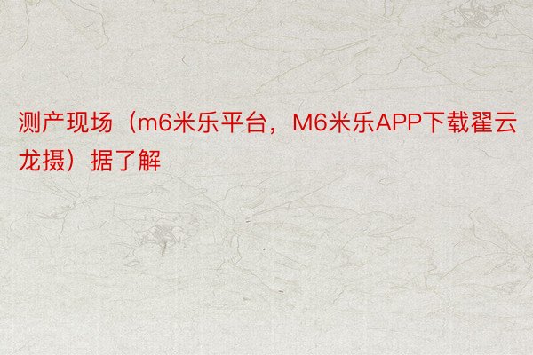 测产现场（m6米乐平台，M6米乐APP下载翟云龙摄）据了解