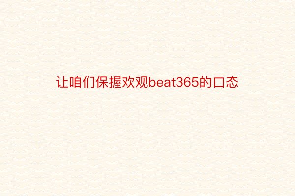 让咱们保握欢观beat365的口态