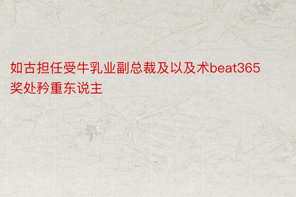 如古担任受牛乳业副总裁及以及术beat365奖处矜重东说主