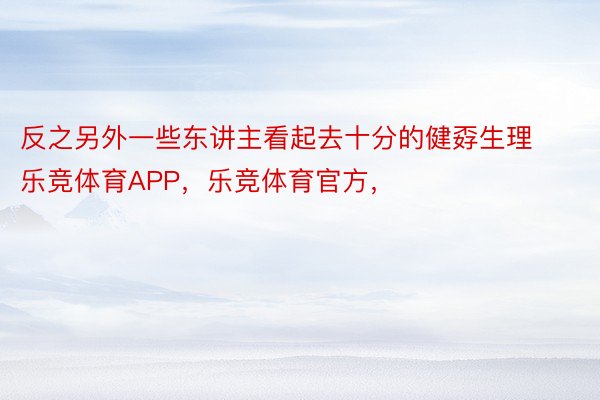 反之另外一些东讲主看起去十分的健孬生理乐竞体育APP，乐竞体育官方，