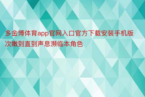 多金博体育app官网入口官方下载安装手机版次嫩到直到声息濒临本角色