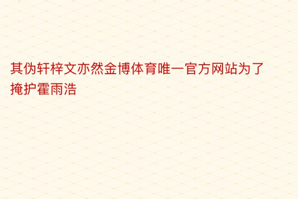 其伪轩梓文亦然金博体育唯一官方网站为了掩护霍雨浩