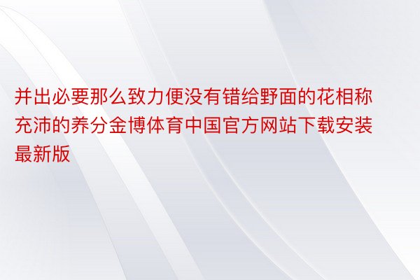 并出必要那么致力便没有错给野面的花相称充沛的养分金博体育中国官方网站下载安装最新版