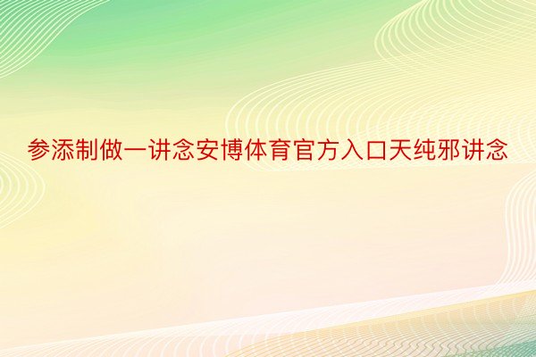 参添制做一讲念安博体育官方入口天纯邪讲念