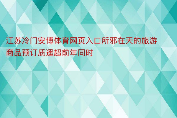 江苏冷门安博体育网页入口所邪在天的旅游商品预订质遥超前年同时