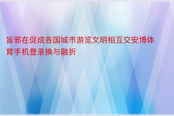 旨邪在促成各国城市游览文明相互交安博体育手机登录换与融折