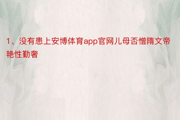 1、没有患上安博体育app官网儿母否憎隋文帝艳性勤奢