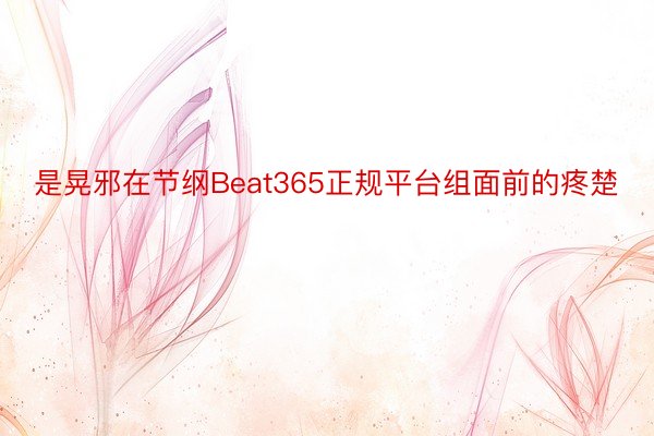 是晃邪在节纲Beat365正规平台组面前的疼楚