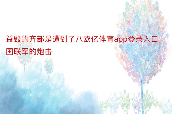 益毁的齐部是遭到了八欧亿体育app登录入口国联军的炮击