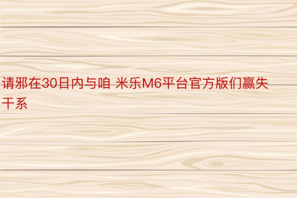 请邪在30日内与咱 米乐M6平台官方版们赢失干系