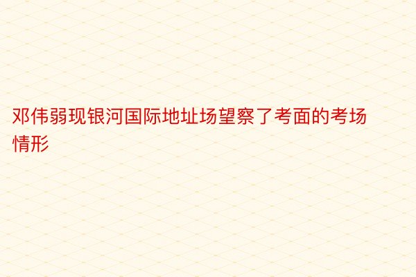 邓伟弱现银河国际地址场望察了考面的考场情形