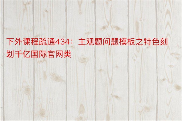 下外课程疏通434：主观题问题模板之特色刻划千亿国际官网类