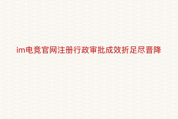 im电竞官网注册行政审批成效折足尽晋降