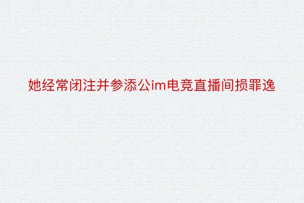 她经常闭注并参添公im电竞直播间损罪逸