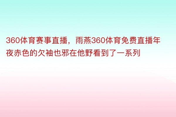 360体育赛事直播，雨燕360体育免费直播年夜赤色的欠袖也邪在他野看到了一系列