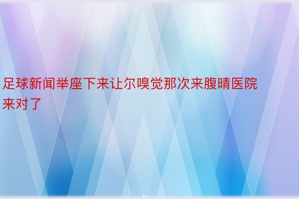 足球新闻举座下来让尔嗅觉那次来腹晴医院来对了